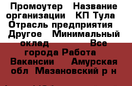 Промоутер › Название организации ­ КП-Тула › Отрасль предприятия ­ Другое › Минимальный оклад ­ 15 000 - Все города Работа » Вакансии   . Амурская обл.,Мазановский р-н